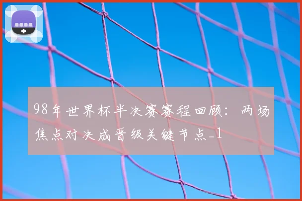 98年世界杯半决赛赛程回顾:两场焦点对决成晋级关键节点_1