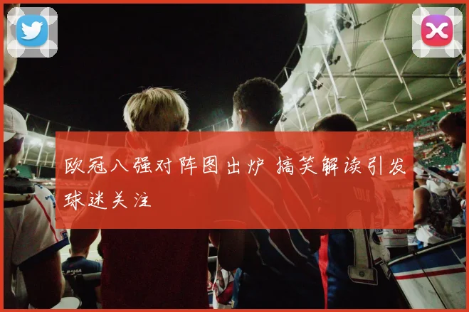 欧冠八强对阵图出炉 搞笑解读引发球迷关注