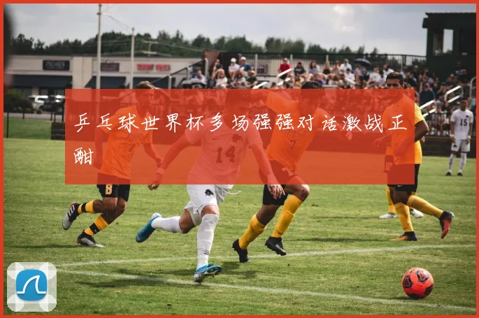 乒乓球世界杯多场强强对话激战正酣