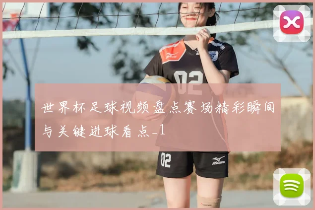 世界杯足球视频盘点赛场精彩瞬间与关键进球看点_1