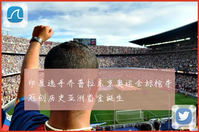 印度选手乔普拉东京奥运会标枪夺冠创历史亚洲首金诞生
