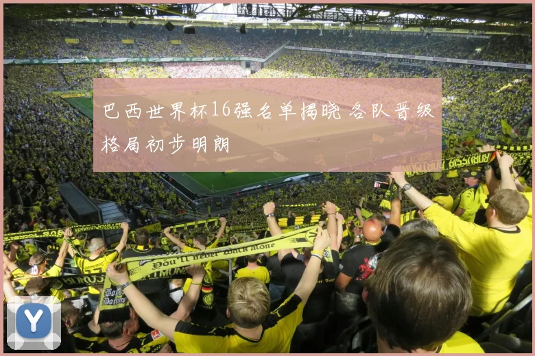 巴西世界杯16强名单揭晓 各队晋级格局初步明朗