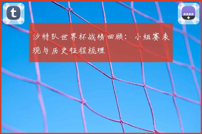 沙特队世界杯战绩回顾:小组赛表现与历史征程梳理