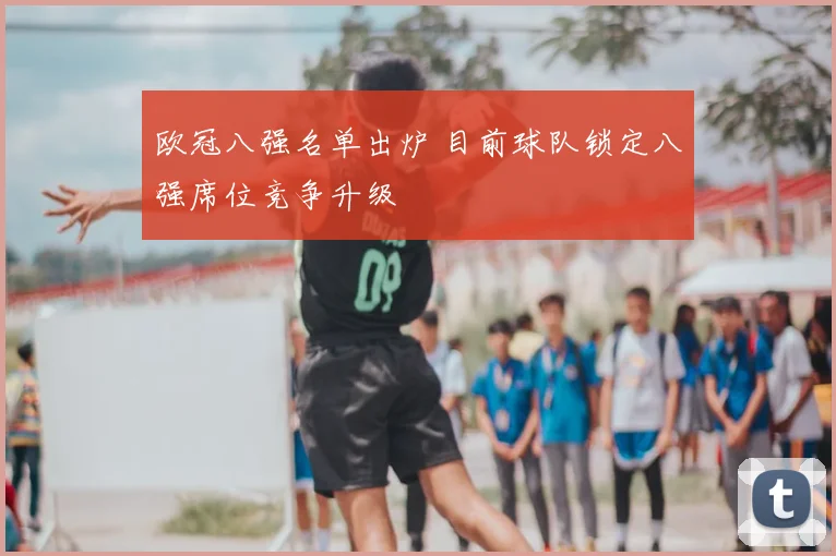 欧冠八强名单出炉 目前球队锁定八强席位竞争升级