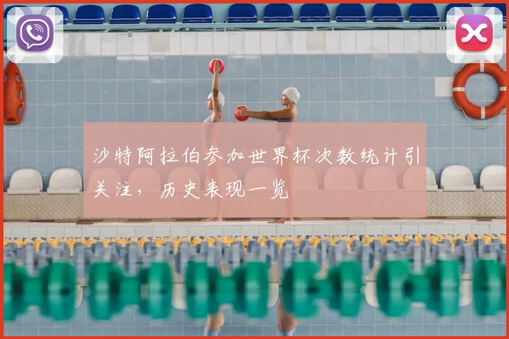 沙特阿拉伯参加世界杯次数统计引关注，历史表现一览
