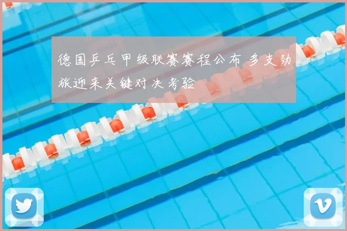 德国乒乓甲级联赛赛程公布 多支劲旅迎来关键对决考验