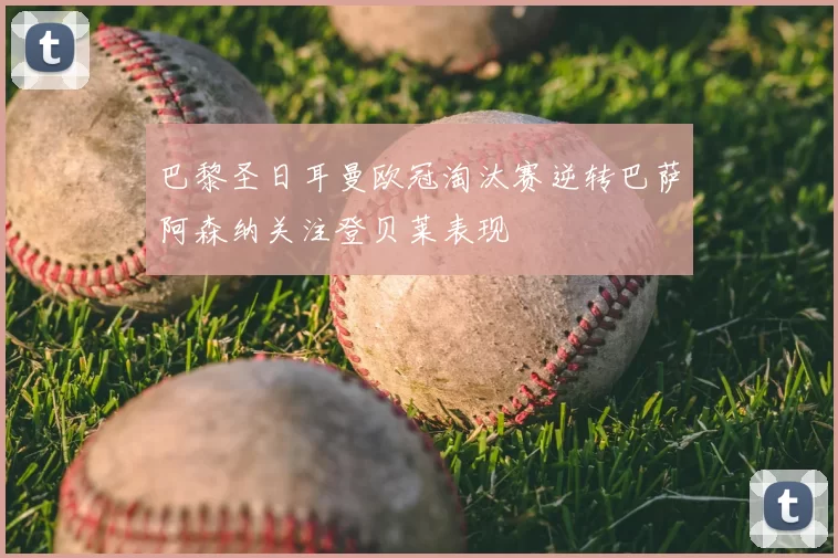巴黎圣日耳曼欧冠淘汰赛逆转巴萨阿森纳关注登贝莱表现