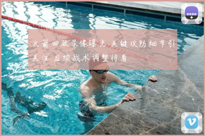 火箭回放录像曝光 关键攻防细节引关注 后续战术调整待看