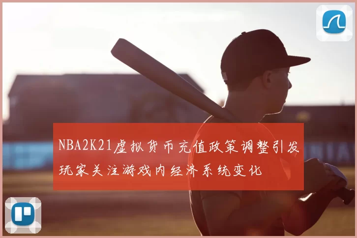 NBA2K21虚拟货币充值政策调整引发玩家关注游戏内经济系统变化