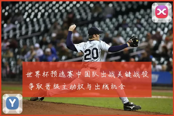 世界杯预选赛中国队出战关键战役 争取晋级主动权与出线机会
