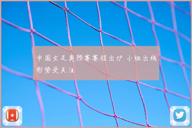 中国女足奥预赛赛程出炉 小组出线形势受关注