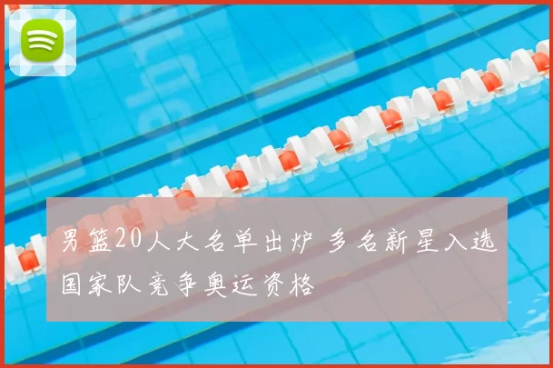 男篮20人大名单出炉 多名新星入选国家队竞争奥运资格