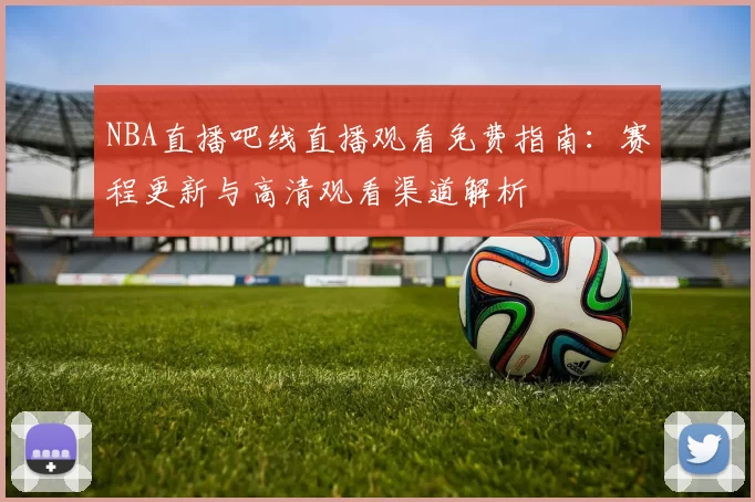 NBA直播吧线直播观看免费指南：赛程更新与高清观看渠道解析