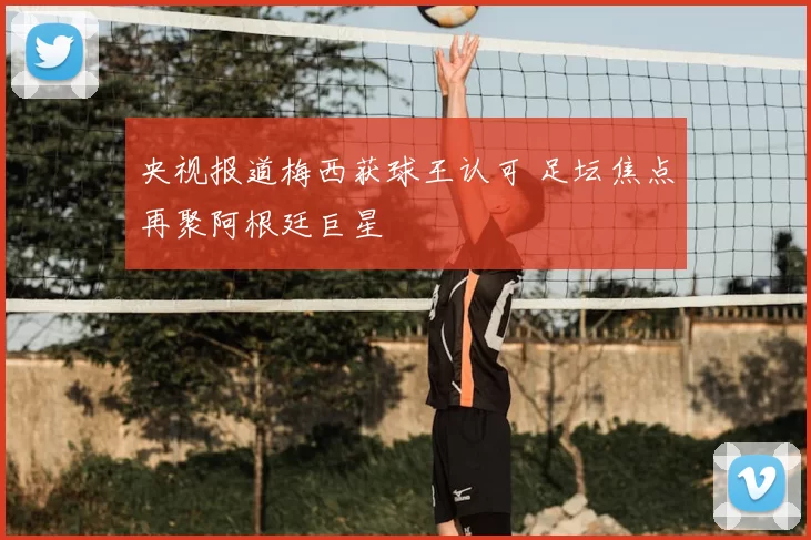 央视报道梅西获球王认可 足坛焦点再聚阿根廷巨星