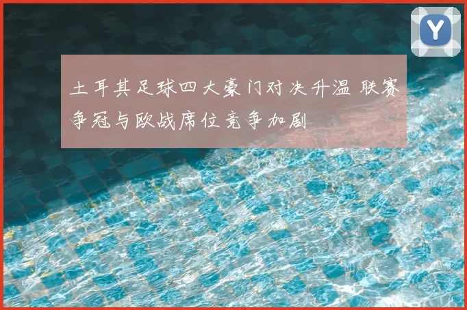 土耳其足球四大豪门对决升温 联赛争冠与欧战席位竞争加剧