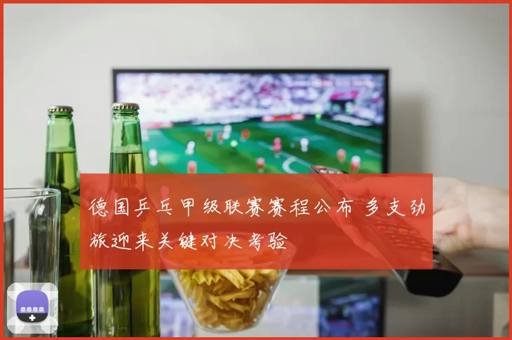 德国乒乓甲级联赛赛程公布 多支劲旅迎来关键对决考验