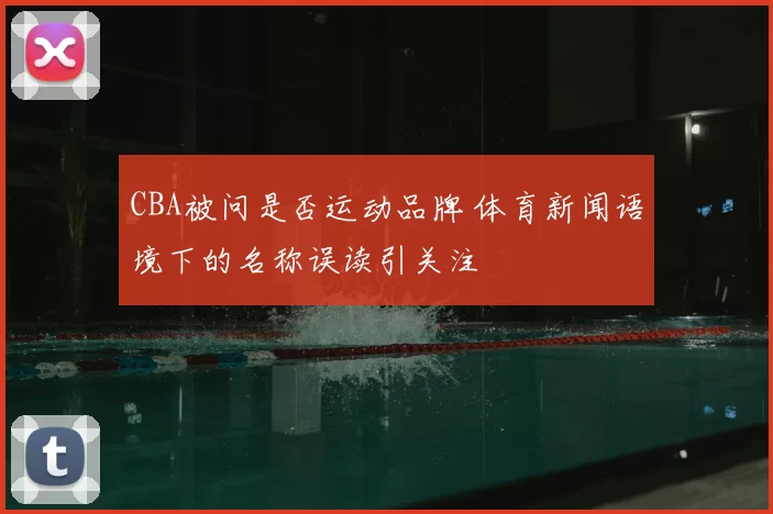 CBA被问是否运动品牌 体育新闻语境下的名称误读引关注