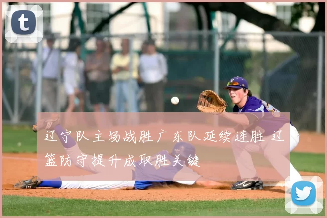 辽宁队主场战胜广东队延续连胜 辽篮防守提升成取胜关键