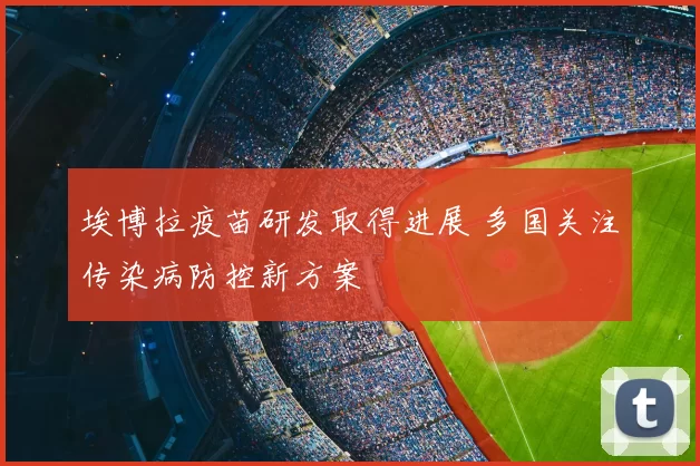 埃博拉疫苗研发取得进展 多国关注传染病防控新方案