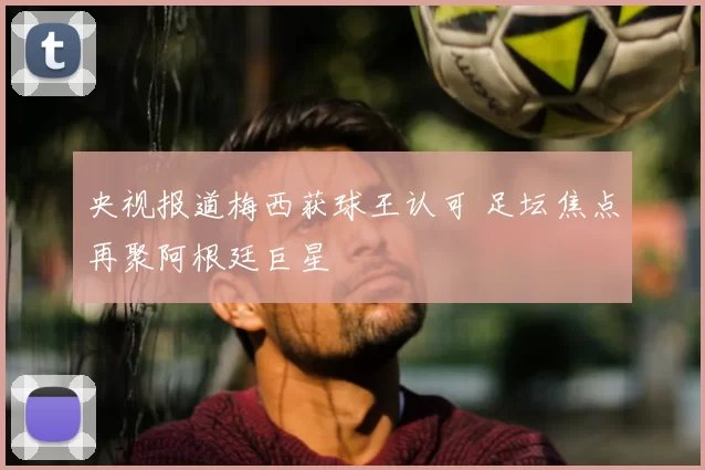 央视报道梅西获球王认可 足坛焦点再聚阿根廷巨星