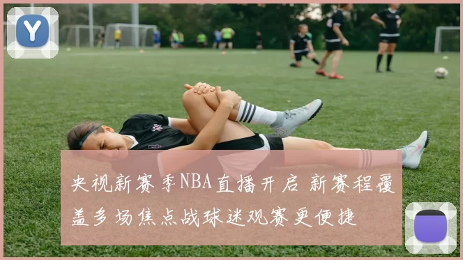 央视新赛季NBA直播开启 新赛程覆盖多场焦点战球迷观赛更便捷