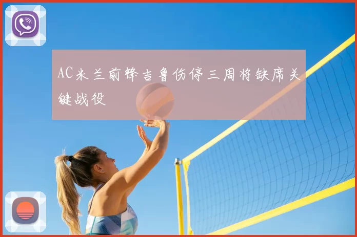 AC米兰前锋吉鲁伤停三周将缺席关键战役