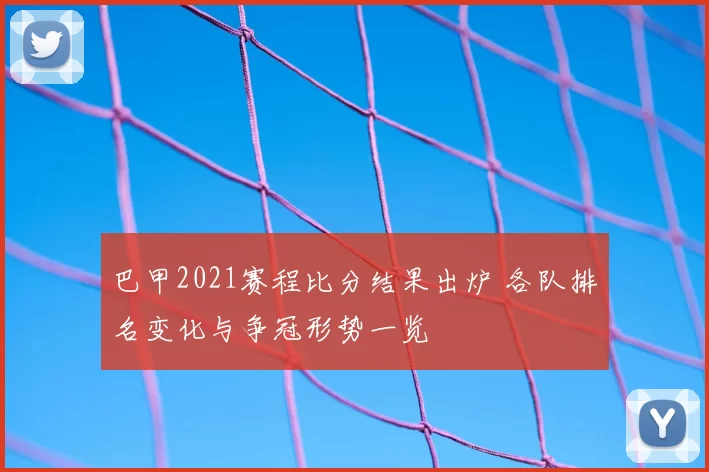 巴甲2021赛程比分结果出炉 各队排名变化与争冠形势一览