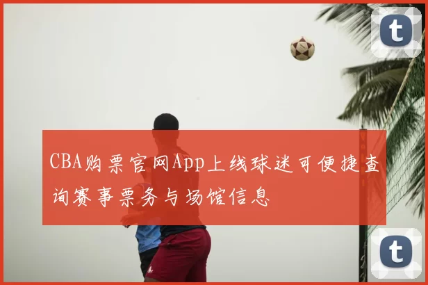 CBA购票官网App上线球迷可便捷查询赛事票务与场馆信息