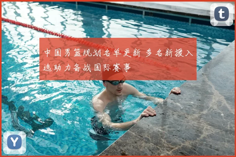 中国男篮规划名单更新 多名新援入选助力备战国际赛事