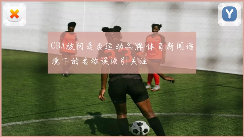 CBA被问是否运动品牌 体育新闻语境下的名称误读引关注