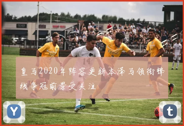 皇马2020年阵容更新本泽马领衔锋线争冠前景受关注