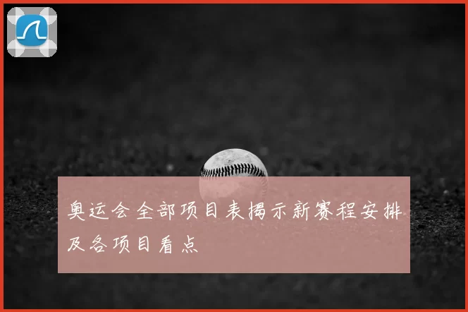 奥运会全部项目表揭示新赛程安排及各项目看点