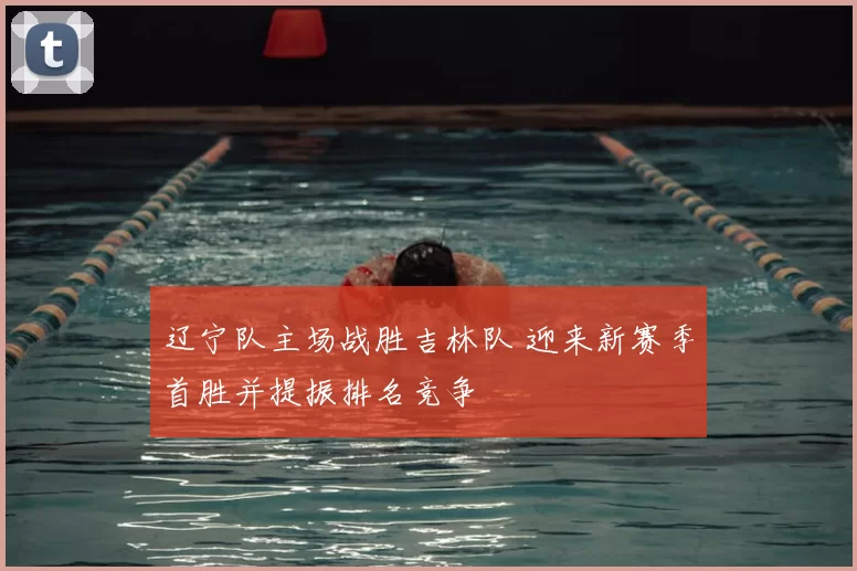 辽宁队主场战胜吉林队 迎来新赛季首胜并提振排名竞争