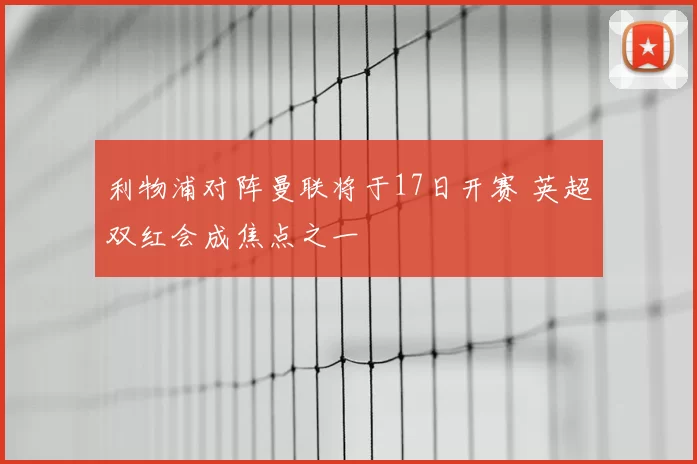 利物浦对阵曼联将于17日开赛 英超双红会成焦点之一