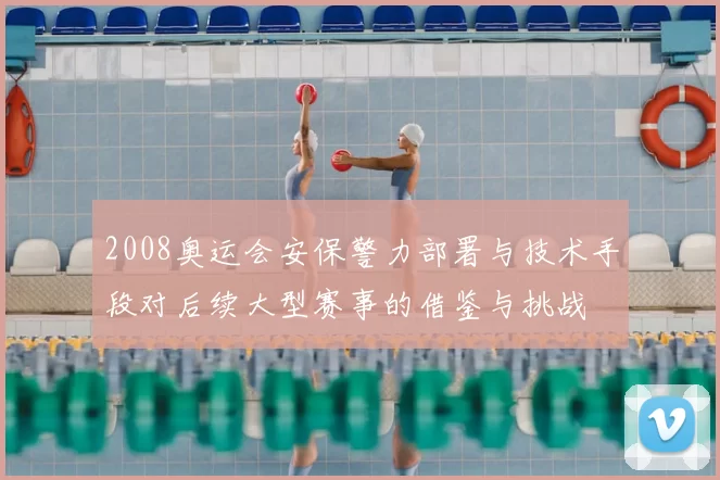 2008奥运会安保警力部署与技术手段对后续大型赛事的借鉴与挑战