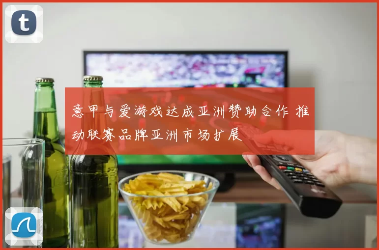 意甲与爱游戏达成亚洲赞助合作 推动联赛品牌亚洲市场扩展