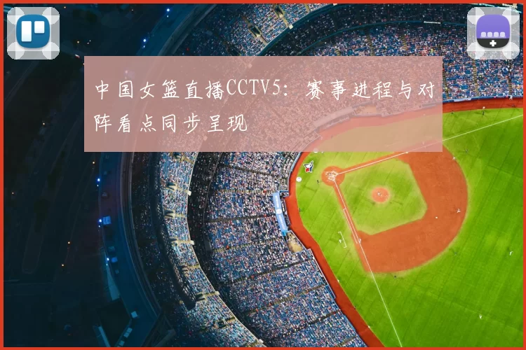 中国女篮直播CCTV5：赛事进程与对阵看点同步呈现