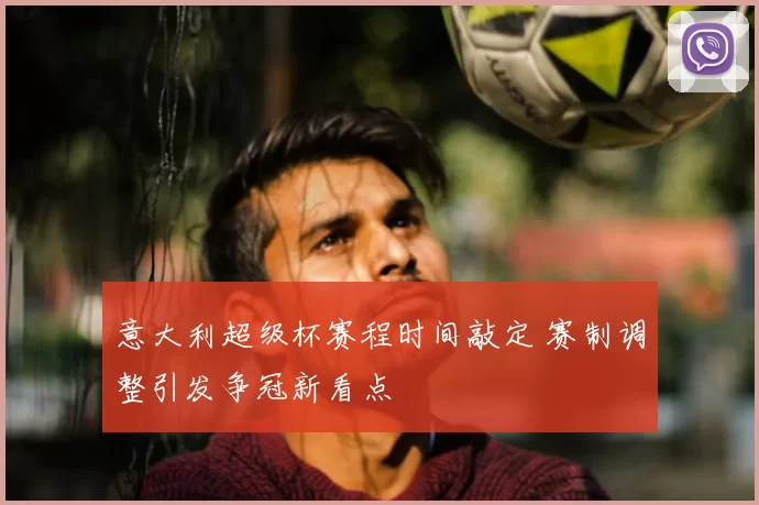 意大利超级杯赛程时间敲定 赛制调整引发争冠新看点