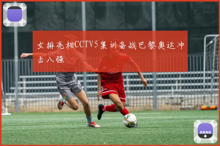 女排亮相CCTV5集训备战巴黎奥运冲击八强