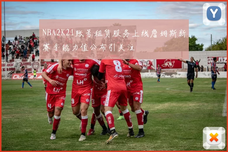 NBA2K21账号租赁服务上线詹姆斯新赛季能力值公布引关注