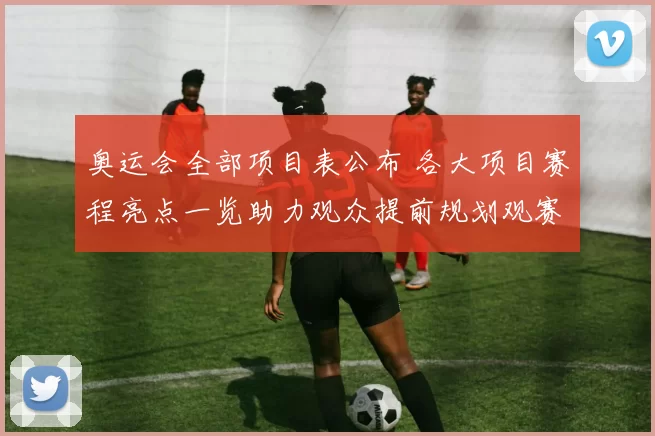 奥运会全部项目表公布 各大项目赛程亮点一览助力观众提前规划观赛