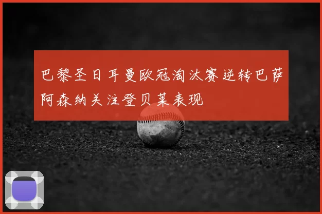 巴黎圣日耳曼欧冠淘汰赛逆转巴萨阿森纳关注登贝莱表现