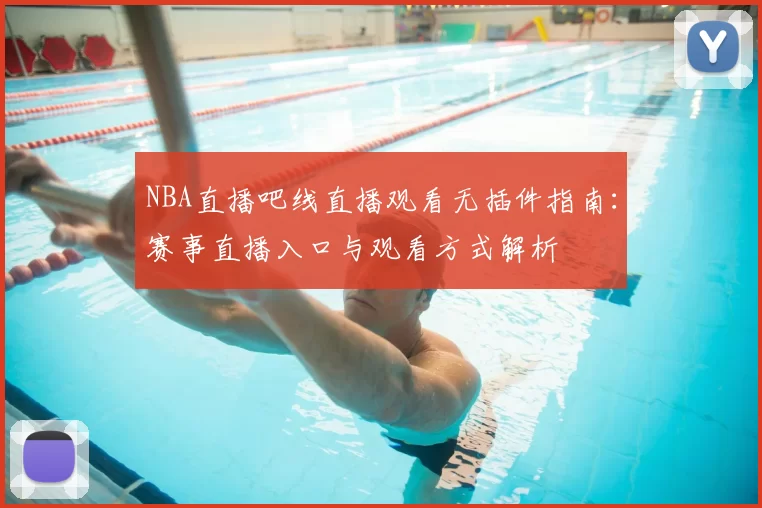 NBA直播吧线直播观看无插件指南：赛事直播入口与观看方式解析