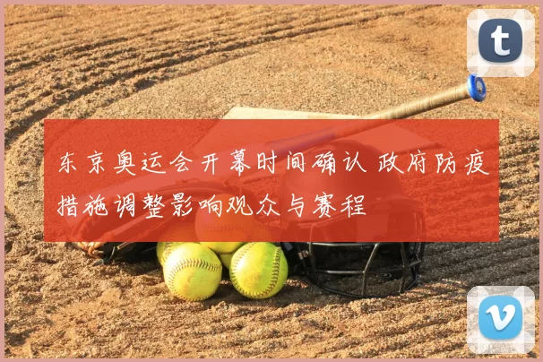 东京奥运会开幕时间确认 政府防疫措施调整影响观众与赛程