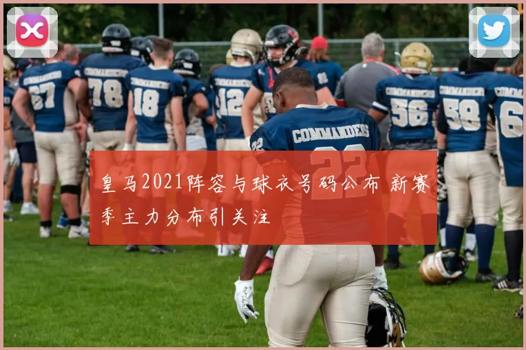 皇马2021阵容与球衣号码公布 新赛季主力分布引关注