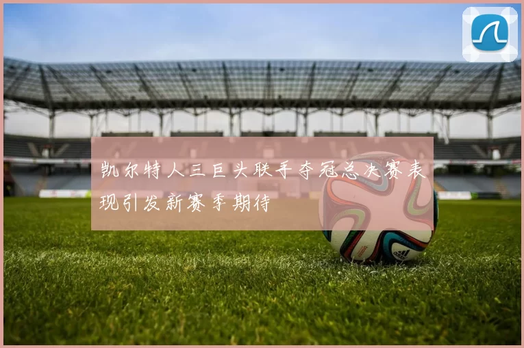 凯尔特人三巨头联手夺冠总决赛表现引发新赛季期待
