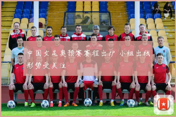 中国女足奥预赛赛程出炉 小组出线形势受关注