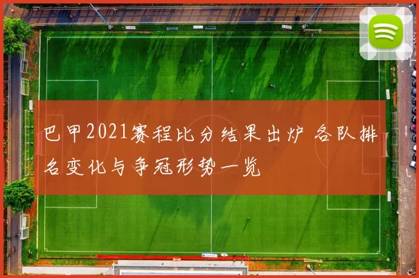 巴甲2021赛程比分结果出炉 各队排名变化与争冠形势一览
