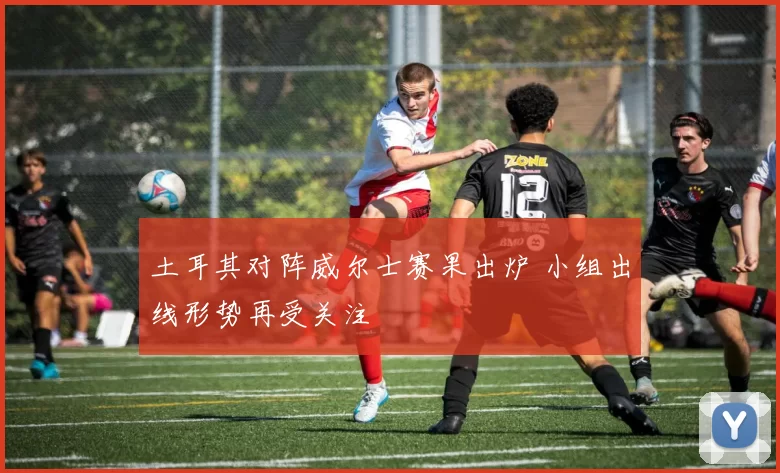 土耳其对阵威尔士赛果出炉 小组出线形势再受关注