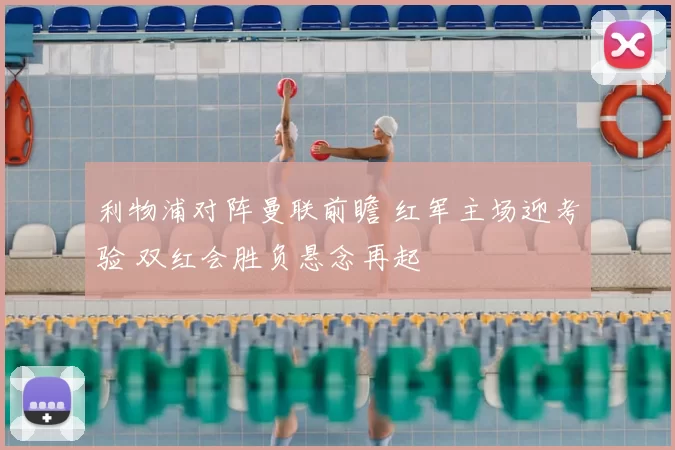 利物浦对阵曼联前瞻 红军主场迎考验 双红会胜负悬念再起